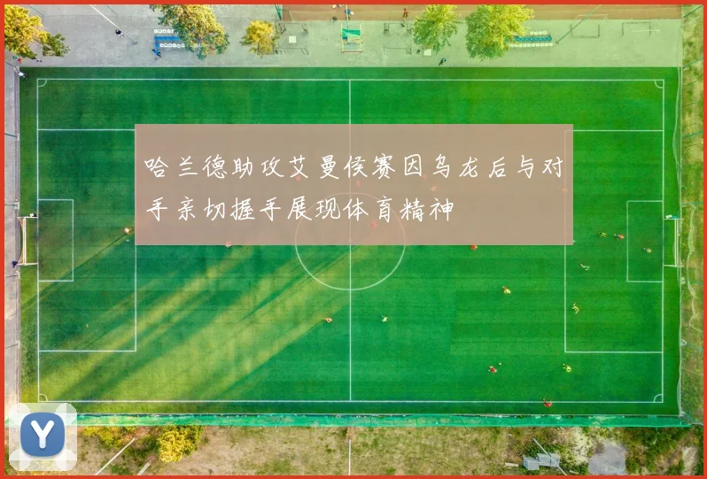 哈兰德助攻艾曼侯赛因乌龙后与对手亲切握手展现体育精神