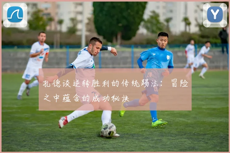 孔德谈逆转胜利的传统踢法：冒险之中蕴含的成功秘诀