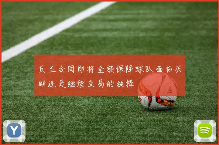 瓦兰合同即将全额保障球队面临买断还是继续交易的抉择