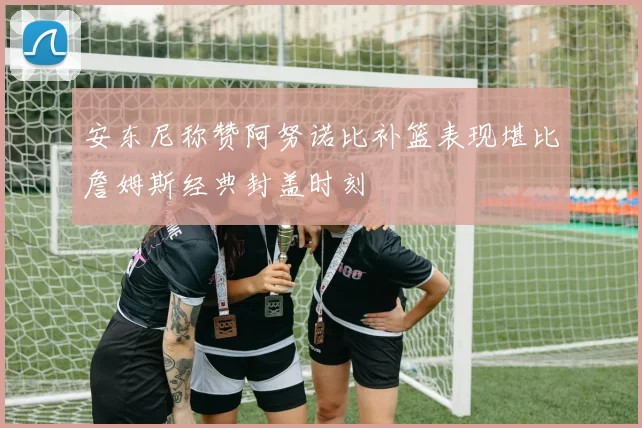 安东尼称赞阿努诺比补篮表现堪比詹姆斯经典封盖时刻