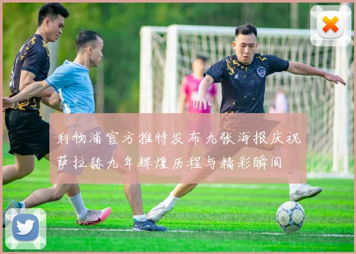 利物浦官方推特发布九张海报庆祝萨拉赫九年辉煌历程与精彩瞬间