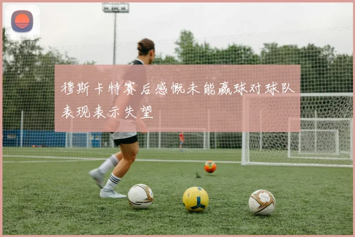 穆斯卡特赛后感慨未能赢球对球队表现表示失望