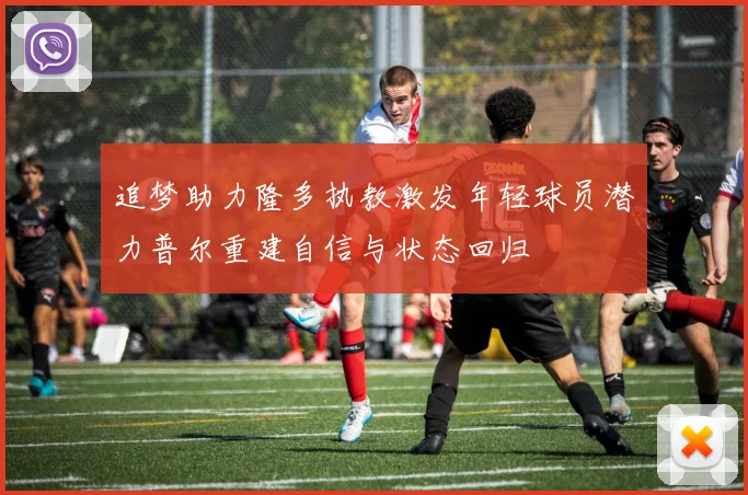追梦助力隆多执教激发年轻球员潜力普尔重建自信与状态回归