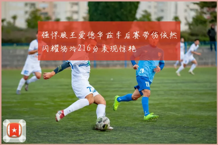强悍狼王爱德华兹季后赛带伤依然闪耀场均216分表现惊艳