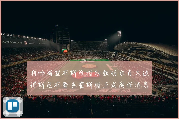 利物浦宣布斯洛特助教胡尔肖夫彼得斯范布隆克霍斯特正式离任消息
