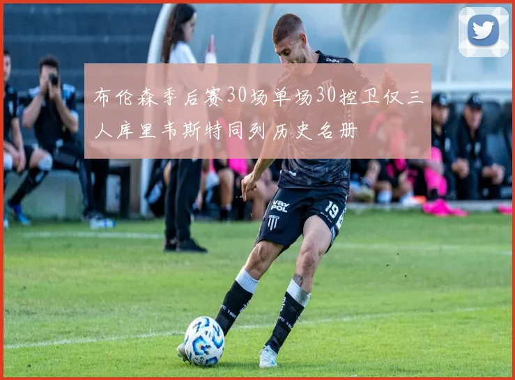 布伦森季后赛30场单场30控卫仅三人库里韦斯特同列历史名册
