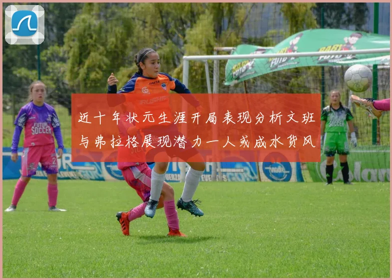 近十年状元生涯开局表现分析文班与弗拉格展现潜力一人或成水货风险