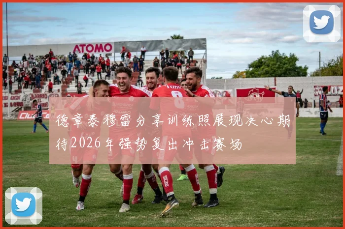 德章泰穆雷分享训练照展现决心期待2026年强势复出冲击赛场