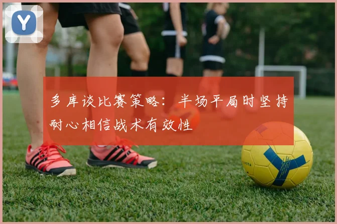 多库谈比赛策略：半场平局时坚持耐心相信战术有效性