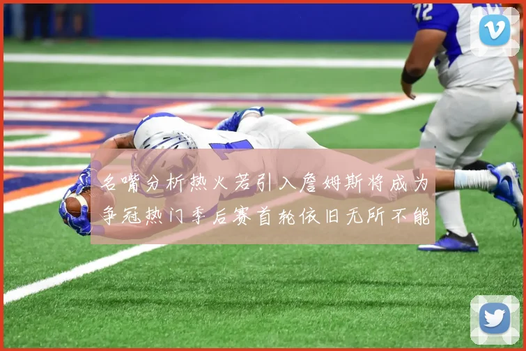 名嘴分析热火若引入詹姆斯将成为争冠热门季后赛首轮依旧无所不能