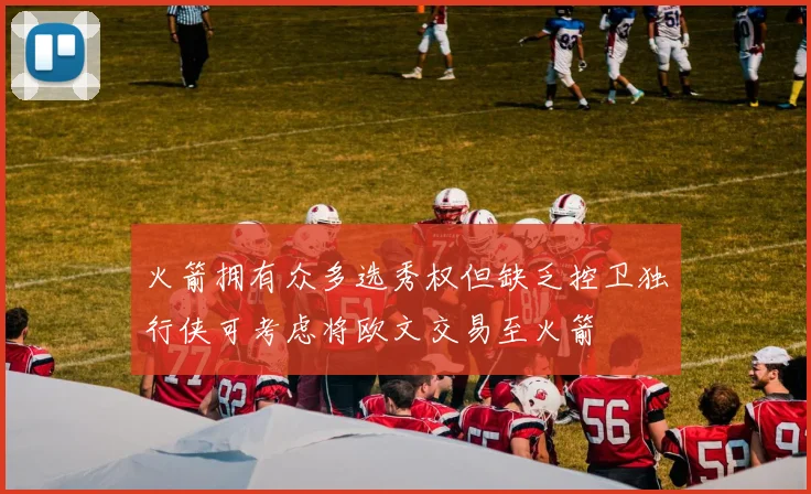 火箭拥有众多选秀权但缺乏控卫独行侠可考虑将欧文交易至火箭