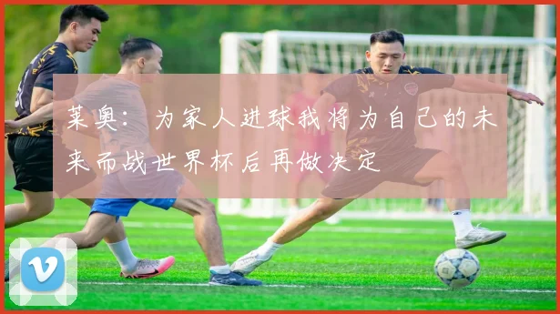 莱奥：为家人进球我将为自己的未来而战世界杯后再做决定