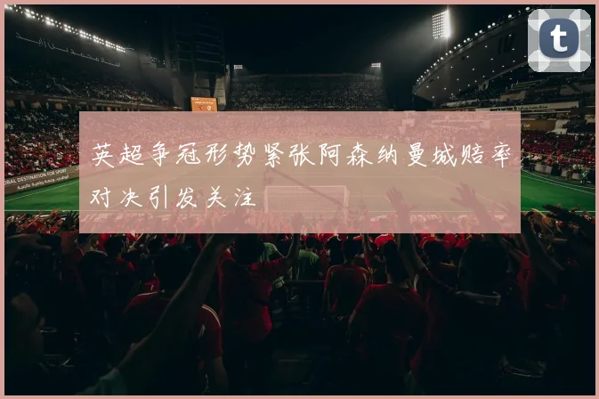 英超争冠形势紧张阿森纳曼城赔率对决引发关注