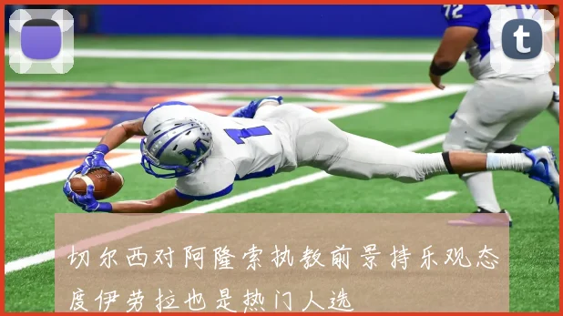 切尔西对阿隆索执教前景持乐观态度伊劳拉也是热门人选