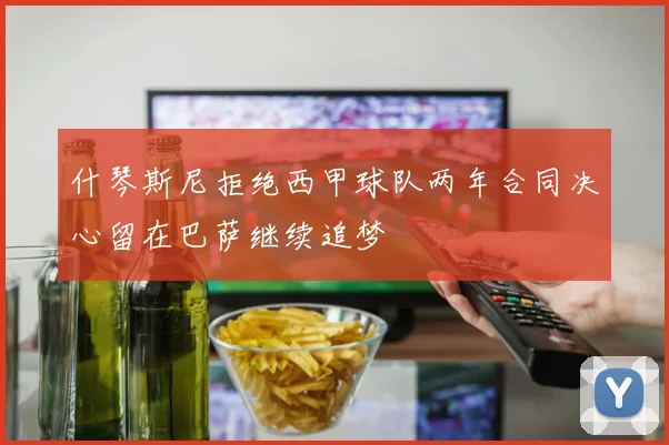 什琴斯尼拒绝西甲球队两年合同决心留在巴萨继续追梦