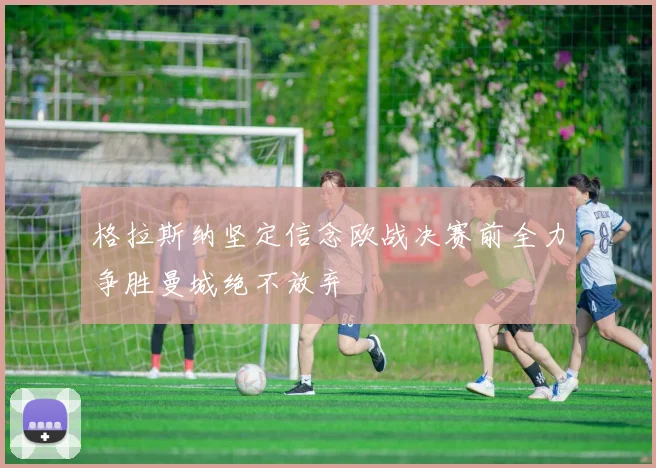 格拉斯纳坚定信念欧战决赛前全力争胜曼城绝不放弃