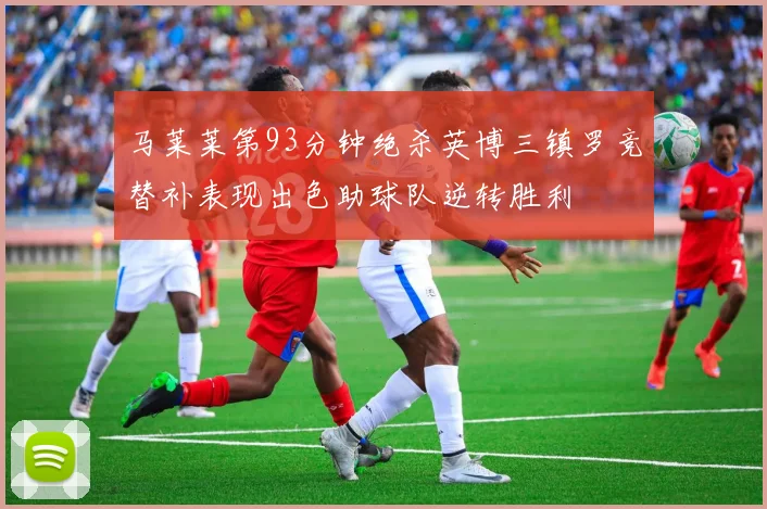 马莱莱第93分钟绝杀英博三镇罗竞替补表现出色助球队逆转胜利