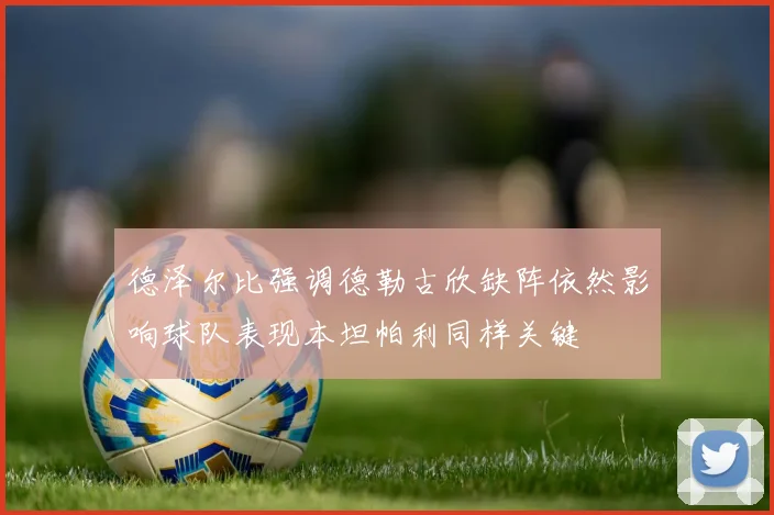 德泽尔比强调德勒古欣缺阵依然影响球队表现本坦帕利同样关键