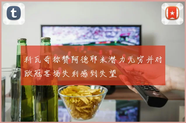 科瓦奇称赞阿德耶米潜力无穷并对欧冠客场失利感到失望