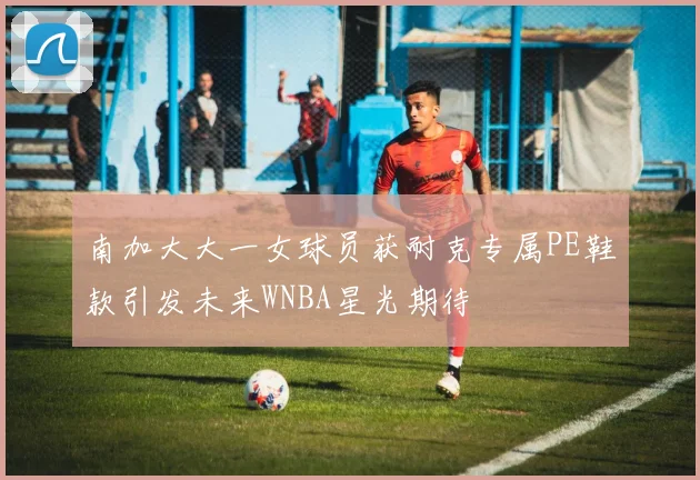 南加大大一女球员获耐克专属PE鞋款引发未来WNBA星光期待