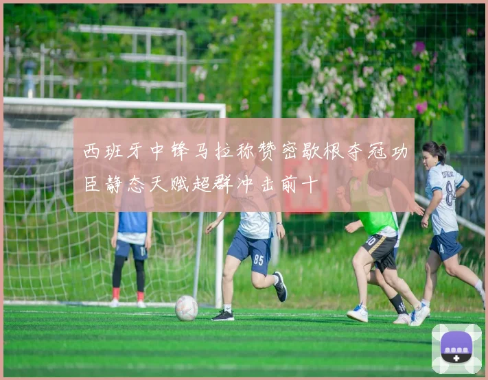 西班牙中锋马拉称赞密歇根夺冠功臣静态天赋超群冲击前十